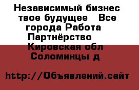 Независимый бизнес-твое будущее - Все города Работа » Партнёрство   . Кировская обл.,Соломинцы д.